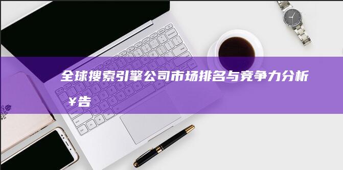 全球搜索引擎公司市场排名与竞争力分析报告