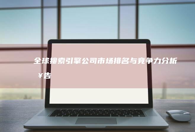 全球搜索引擎公司市场排名与竞争力分析报告